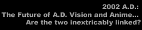 2002 A.D.: The Future of A.D. Vision and Anime ... Are the two inextricably linked?