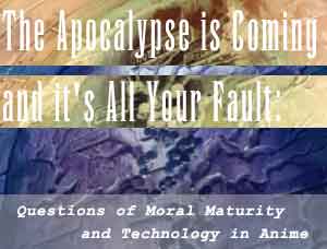 The Apocalypse is Coming, and It's All Your Fault: Questions of Moral Maturity and Technology in Anime