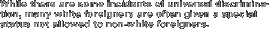 While there are some incidents of universal discrimination, many white foreigners are often given a special status not allowed to non-white foreigners.